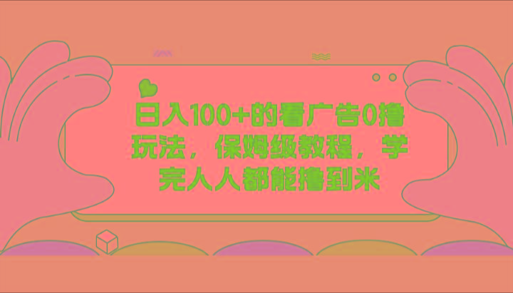 日入100+的看广告0撸玩法，保姆级教程，学完人人都能撸到米-创客资源阁