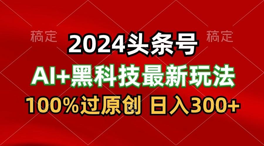 2024最新AI头条+黑科技猛撸收益，100%过原创，三天必起号，每天5分钟，月入1W+-创客资源阁