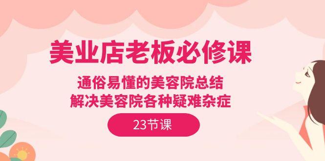 (9986期)美业店老板必修课：通俗易懂的美容院总结，解决美容院各种疑难杂症(23节)-创客资源阁