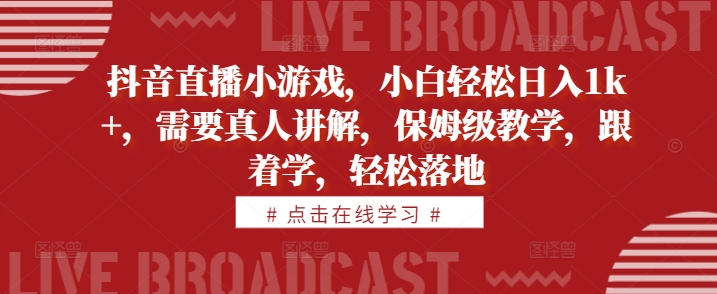 抖音直播小游戏，小白轻松日入1k+，需要真人讲解，保姆级教学，跟着学，轻松落地【揭秘】-创客资源阁