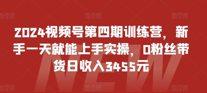 2024视频号第四期训练营，新手一天就能上手实操，0粉丝带货日收入3455元-创客资源阁
