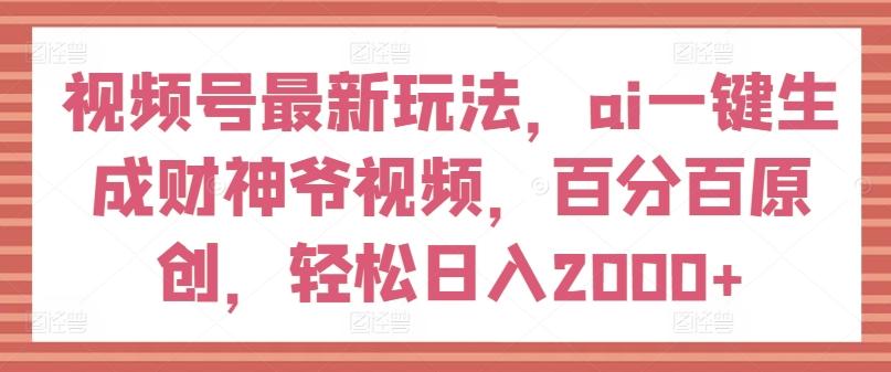 视频号最新玩法，ai一键生成财神爷视频，百分百原创，轻松日入2000+【揭秘】-创客资源阁