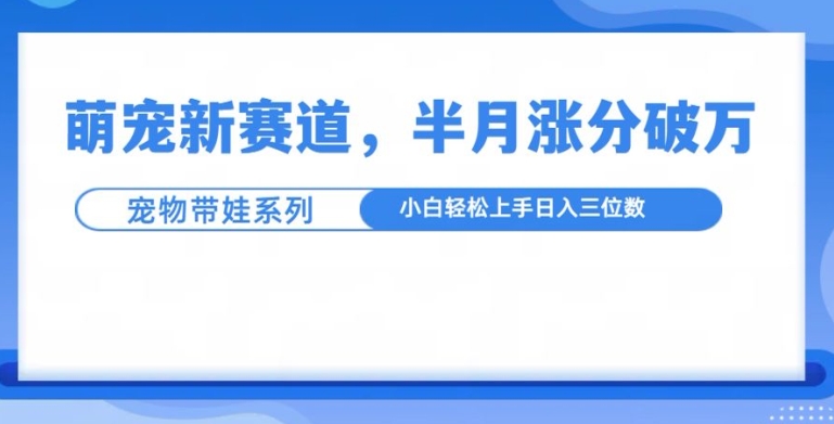 萌宠新赛道，萌宠带娃，半月涨粉10万+，小白轻松入手【揭秘】-创客资源阁