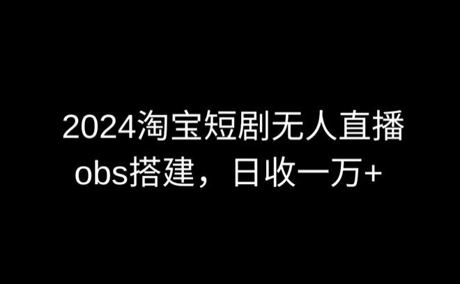 2024最新淘宝短剧无人直播，obs多窗口搭建，日收6000+【揭秘】-创客资源阁