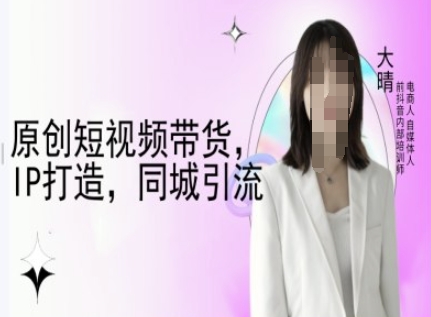 原创短视频带货，IP打造，同城引流-大晴自媒体教程-创客资源阁