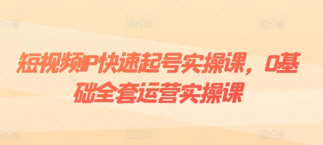 短视频IP快速起号实操课，0基础全套运营实操课，爆款内容设计+粉丝运营+内容变现-创客资源阁