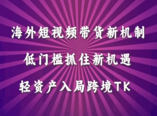 海外短视频Tiktok带货新机制，低门槛抓住新机遇，轻资产入局跨境TK-创客资源阁
