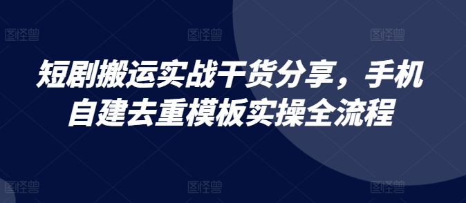 短剧搬运实战干货分享，手机自建去重模板实操全流程-创客资源阁