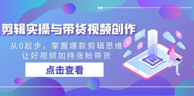 剪辑实操与带货视频创作，从0起步，掌握爆款剪辑思维，让好视频加持涨粉…-创客资源阁