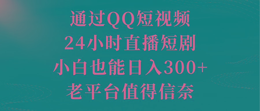 通过QQ短视频、24小时直播短剧，小白也能日入300+，老平台值得信奈-创客资源阁