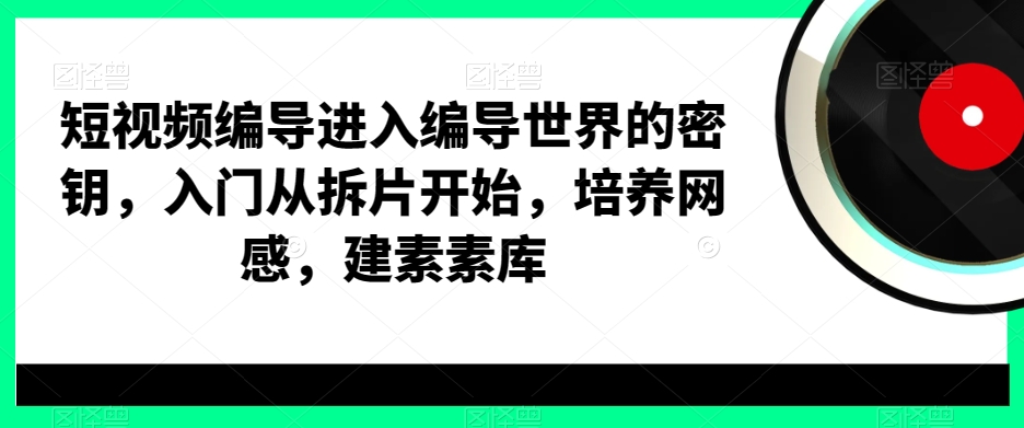 短视频编导进入编导世界的密钥，入门从拆片开始，培养网感，建素素库-创客资源阁