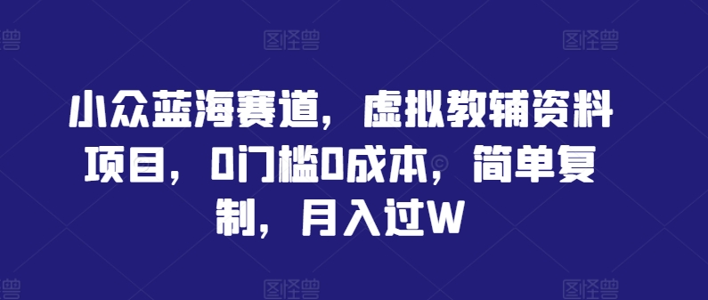 小众蓝海赛道，虚拟教辅资料项目，0门槛0成本，简单复制，月入过W【揭秘】-创客资源阁