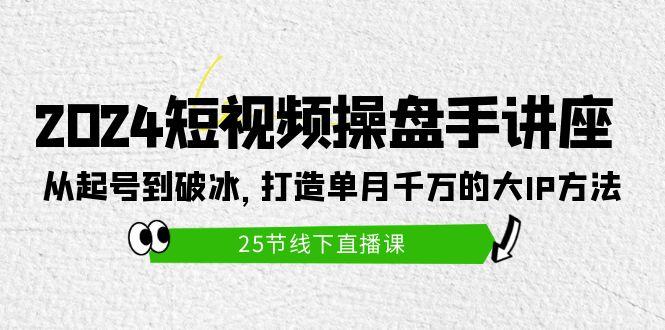 (9970期)2024短视频操盘手讲座：从起号到破冰，打造单月千万的大IP方法(25节)-创客资源阁