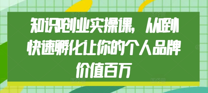 知识IP创业实操课，从0到1快速孵化让你的个人品牌价值百万-创客资源阁