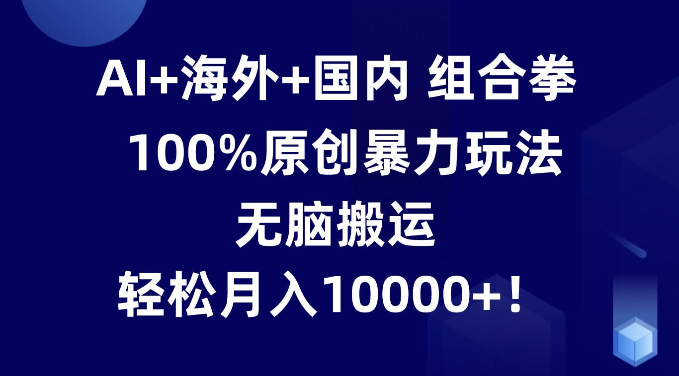 AI+海外+国内组合拳，100%原创暴力玩法，无脑搬运，轻松月入10000+！-创客资源阁