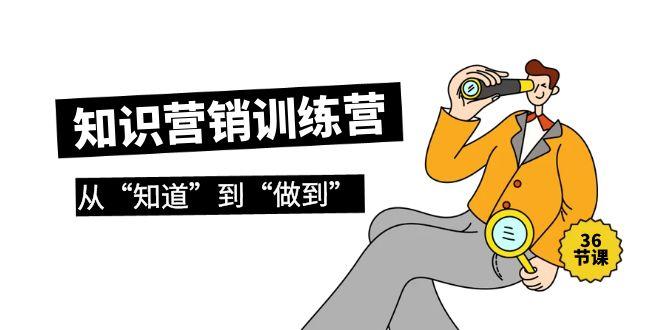 (9512期)知识营销训练营·实操班，从“知道”到“做到”(36节课)-创客资源阁