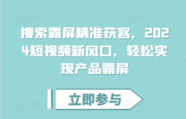 搜索霸屏精准获客，2024短视频新风口，轻松实现产品霸屏-创客资源阁