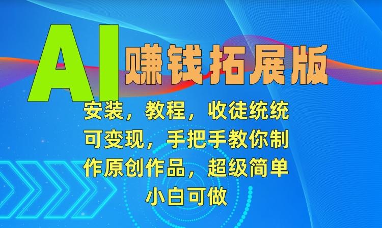 AI赚钱拓展版，安装，教程，收徒统统可变现，手把手教你制作原创作品，超级简单，小白可做【揭秘】-创客资源阁