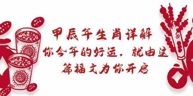 某公众号付费文章：甲辰年生肖详解: 你今年的好运，就由这篇福文为你开启！-创客资源阁