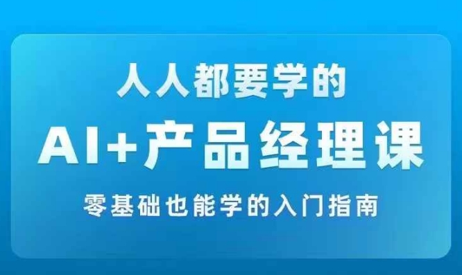 AI +产品经理实战项目必修课，从零到一教你学ai，零基础也能学的入门指南-创客资源阁
