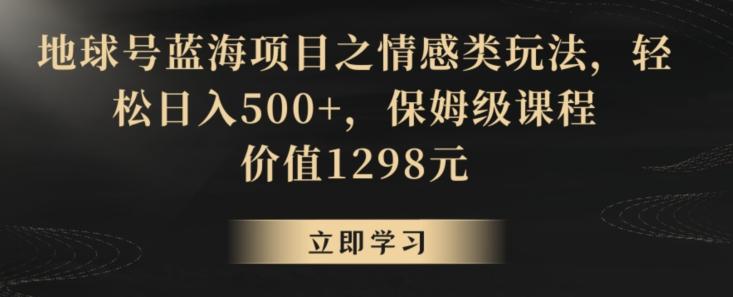 地球号蓝海项目之情感类玩法，轻松日入500+，保姆级课程【揭秘】-创客资源阁