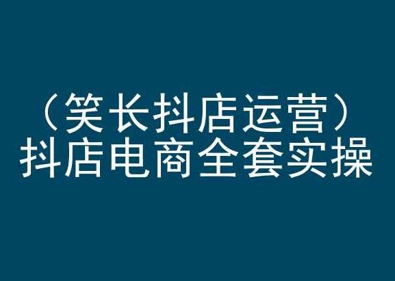 笑长抖店运营，抖店电商全套实操，抖音小店电商培训-创客资源阁