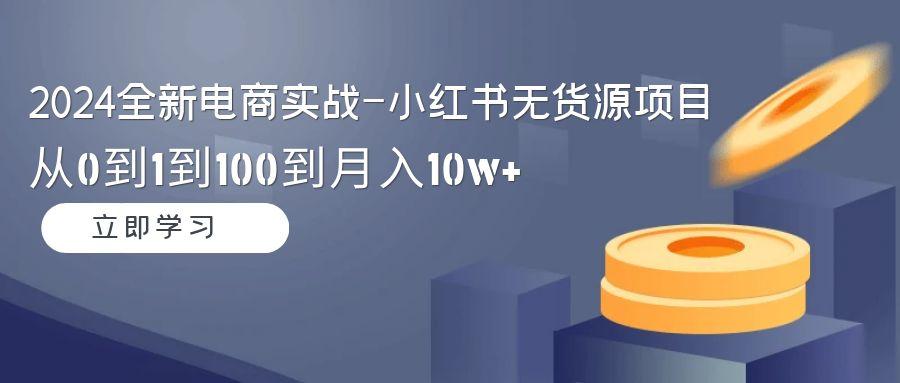 2024全新电商实战-小红书无货源项目：从0到1到100到月入10w+-创客资源阁