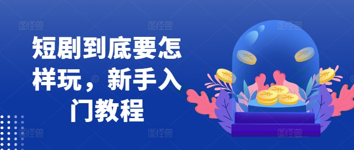 短剧到底要怎样玩，新手入门教程-创客资源阁