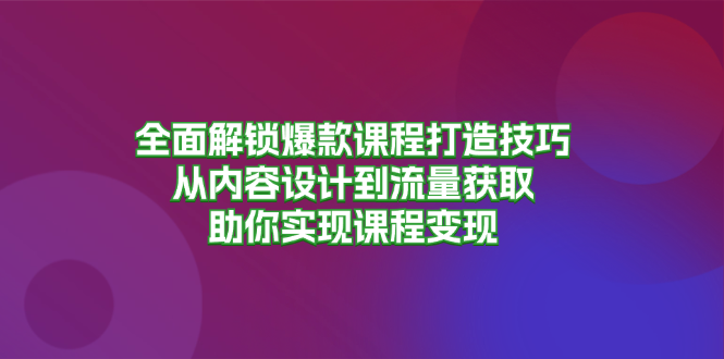 全面解锁爆款课程打造技巧，从内容设计到流量获取，助你实现课程变现-创客资源阁