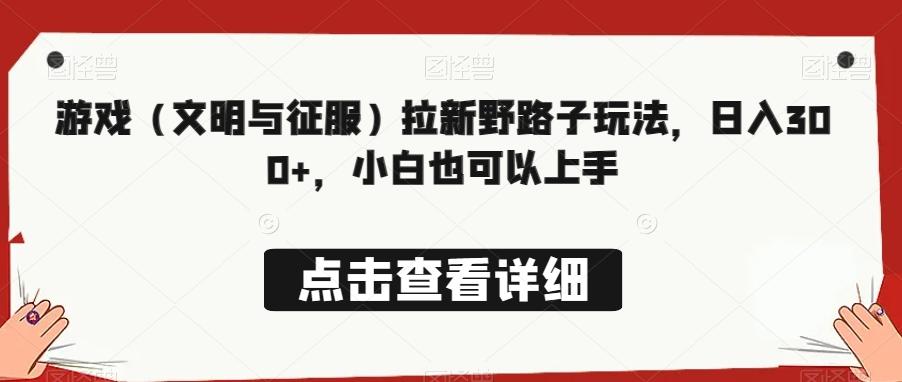游戏（文明与征服）拉新野路子玩法，日入300+，小白也可以上手-创客资源阁