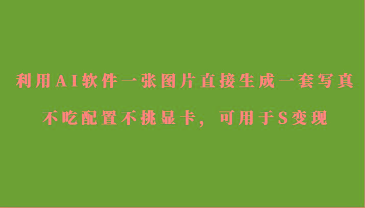 利用AI软件只需一张图片直接生成一套写真，不吃配置不挑显卡，可用于S变现-创客资源阁