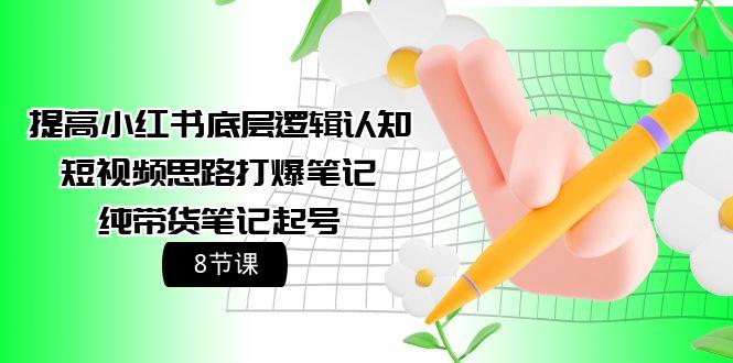 (9840期)提高小红书底层逻辑认知+短视频思路打爆笔记+纯带货笔记起号(8节课)-创客资源阁