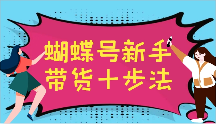 蝴蝶号新手带货十步法，建立自己的玩法体系，跟随平台变化不断更迭-创客资源阁