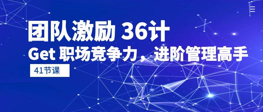 (10033期)团队激励 36计-Get 职场竞争力，进阶管理高手(41节课)-创客资源阁