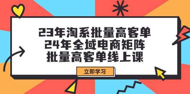 (9636期)23年淘系批量高客单+24年全域电商矩阵，批量高客单线上课(109节课)-创客资源阁
