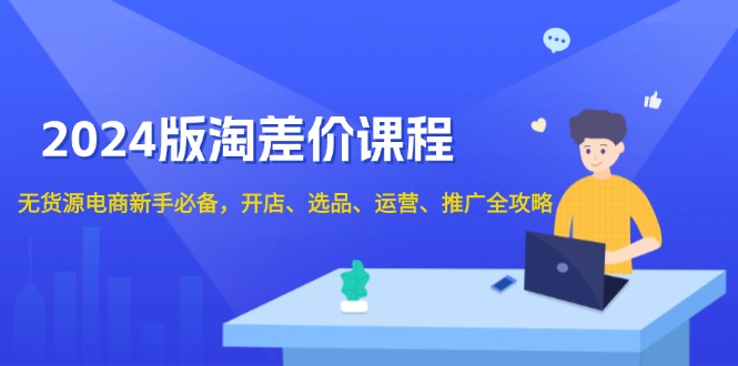 2024版淘差价课程，无货源电商新手必备，开店、选品、运营、推广全攻略-创客资源阁