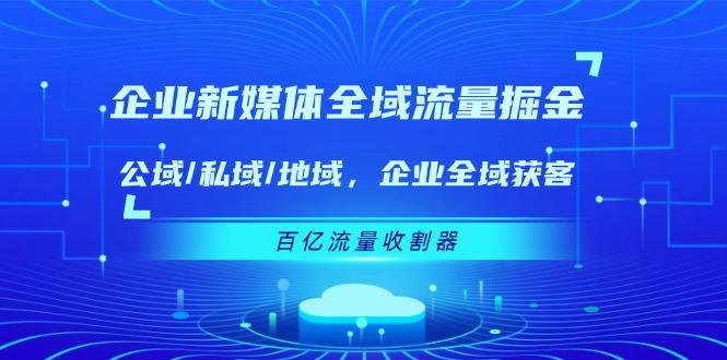 企业 新媒体 全域流量掘金：公域/私域/地域 企业全域获客 百亿流量 收割器-创客资源阁