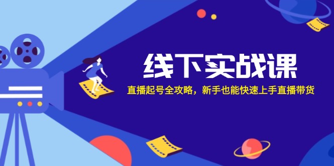 线下实战课：直播起号全攻略，新手也能快速上手直播带货-创客资源阁