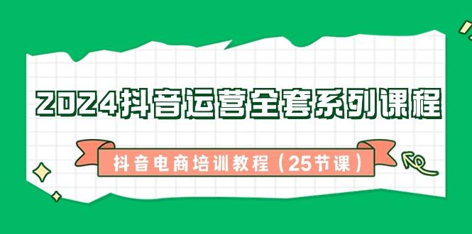 2024抖音运营全套系列课程-抖音电商培训教程(25节课)-创客资源阁
