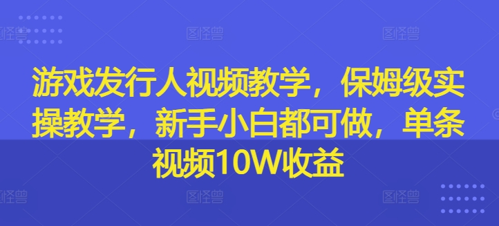 游戏发行人视频教学，保姆级实操教学，新手小白都可做，单条视频10W收益-创客资源阁
