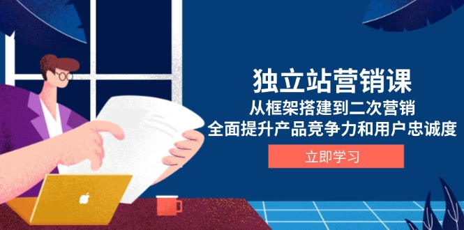 独立站营销课，从框架搭建到二次营销，全面提升产品竞争力和用户忠诚度-创客资源阁